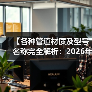 【各种管道材质及型号名称完全解析:2026年最全选购指南】(图1) 【各种管道材质及型号名称完全解析:2026年最全选购指南】(图1)
