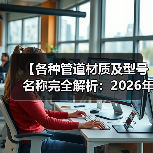 【各种管道材质及型号名称完全解析:2026年最全选购指南】(图2) 【各种管道材质及型号名称完全解析:2026年最全选购指南】(图2)