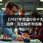 【2021年管道行业十大品牌：深度解析市场格局与选择攻略】（图4）