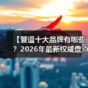 【管道十大品牌有哪些?2026年最新权威盘点,帮你避开选品陷阱】(图1) 【管道十大品牌有哪些?2026年最新权威盘点,帮你避开选品陷阱】(图1)