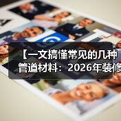 【一文搞懂常见的几种管道材料:2026年装修必看避坑指南】(图1) 【一文搞懂常见的几种管道材料:2026年装修必看避坑指南】(图1)