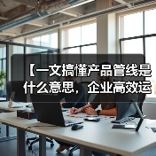 【一文搞懂产品管线是什么意思,企业高效运营的底层逻辑】(图4) 【一文搞懂产品管线是什么意思,企业高效运营的底层逻辑】(图4)
