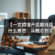 【一文搞懂产品管线是什么意思:从概念到实践的完整攻略】(图4) 【一文搞懂产品管线是什么意思:从概念到实践的完整攻略】(图4)