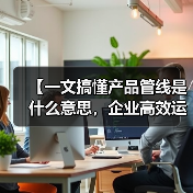 【一文搞懂产品管线是什么意思,企业高效运营的底层逻辑】(图3) 【一文搞懂产品管线是什么意思,企业高效运营的底层逻辑】(图3)