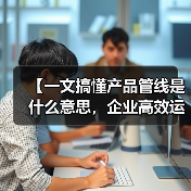 【一文搞懂产品管线是什么意思,企业高效运营的底层逻辑】(图1) 【一文搞懂产品管线是什么意思,企业高效运营的底层逻辑】(图1)