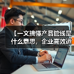 【一文搞懂产品管线是什么意思,企业高效运营的底层逻辑】(图2) 【一文搞懂产品管线是什么意思,企业高效运营的底层逻辑】(图2)