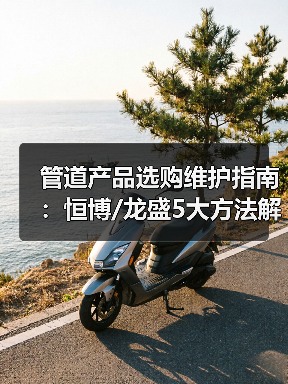 管道产品选购维护指南:恒博/龙盛5大方法解决常见问题(图4) 管道产品选购维护指南:恒博/龙盛5大方法解决常见问题(图4)